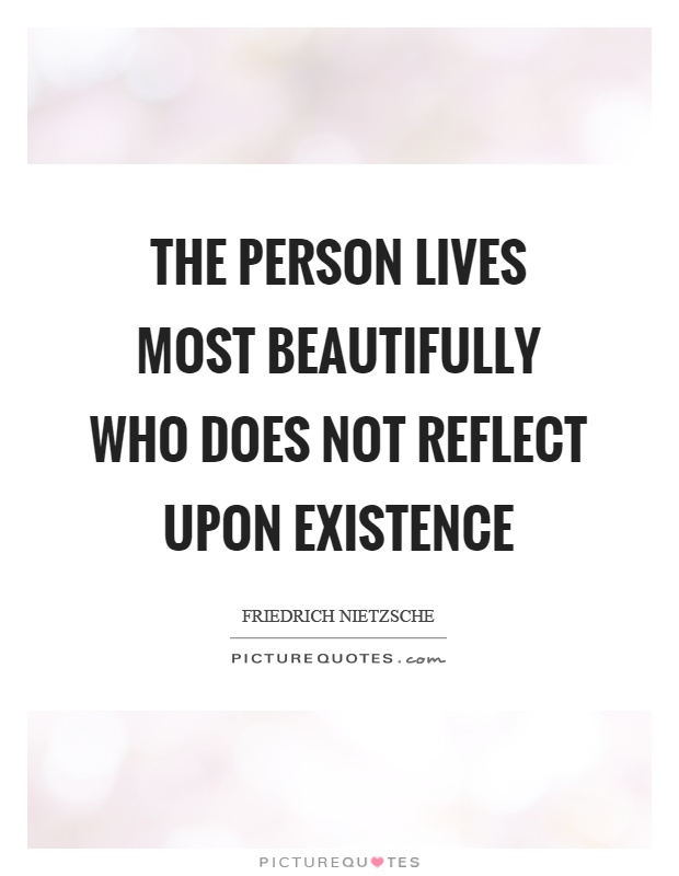 The person lives most beautifully who does not reflect upon existence Picture Quote #1