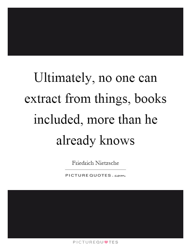 Ultimately, no one can extract from things, books included, more than he already knows Picture Quote #1