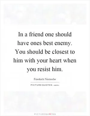 In a friend one should have ones best enemy. You should be closest to him with your heart when you resist him Picture Quote #1