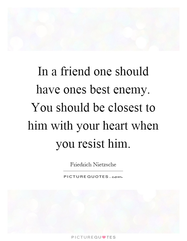 In a friend one should have ones best enemy. You should be closest to him with your heart when you resist him Picture Quote #1