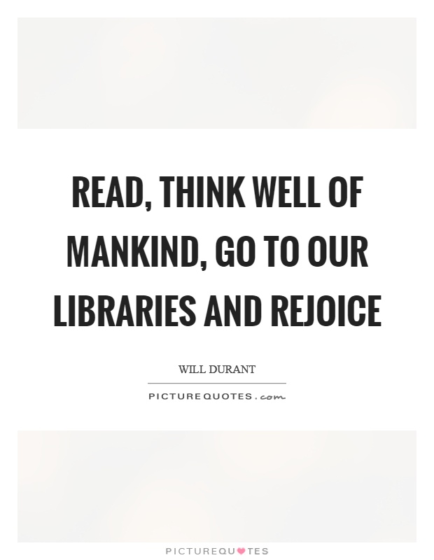 Read, think well of mankind, go to our libraries and rejoice Picture Quote #1