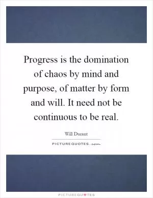 Progress is the domination of chaos by mind and purpose, of matter by form and will. It need not be continuous to be real Picture Quote #1