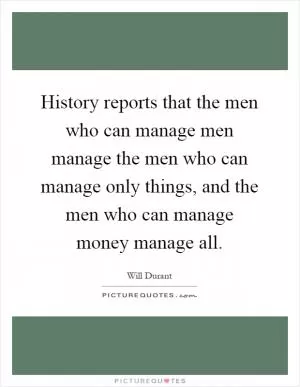 History reports that the men who can manage men manage the men who can manage only things, and the men who can manage money manage all Picture Quote #1