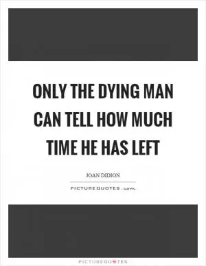 Only the dying man can tell how much time he has left Picture Quote #1