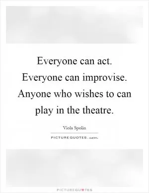 Everyone can act. Everyone can improvise. Anyone who wishes to can play in the theatre Picture Quote #1