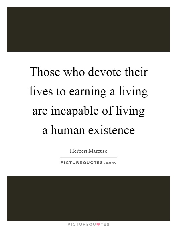 Those who devote their lives to earning a living are incapable of living a human existence Picture Quote #1