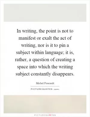 In writing, the point is not to manifest or exalt the act of writing, nor is it to pin a subject within language; it is, rather, a question of creating a space into which the writing subject constantly disappears Picture Quote #1