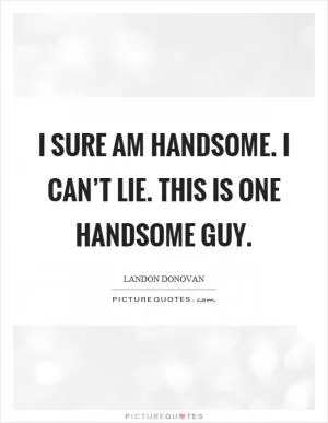 I sure am handsome. I can’t lie. This is one handsome guy Picture Quote #1