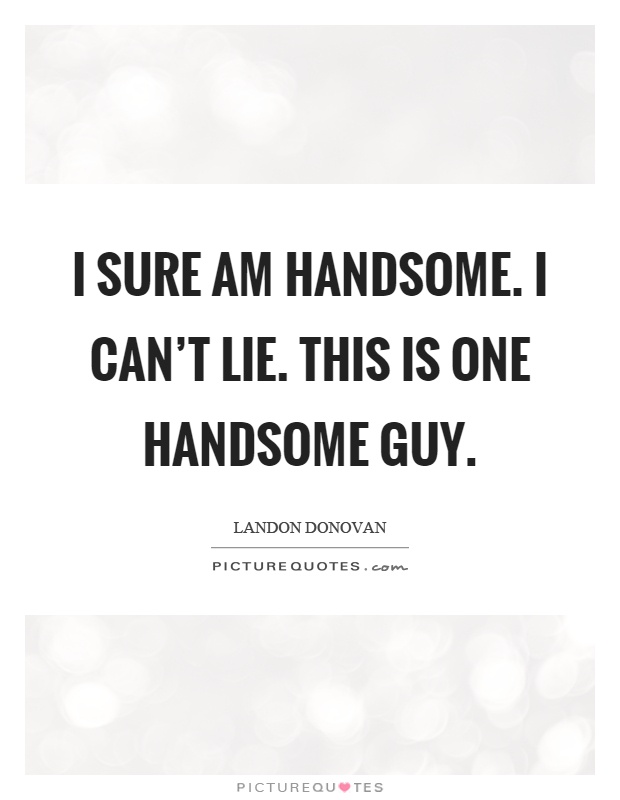 I sure am handsome. I can't lie. This is one handsome guy Picture Quote #1