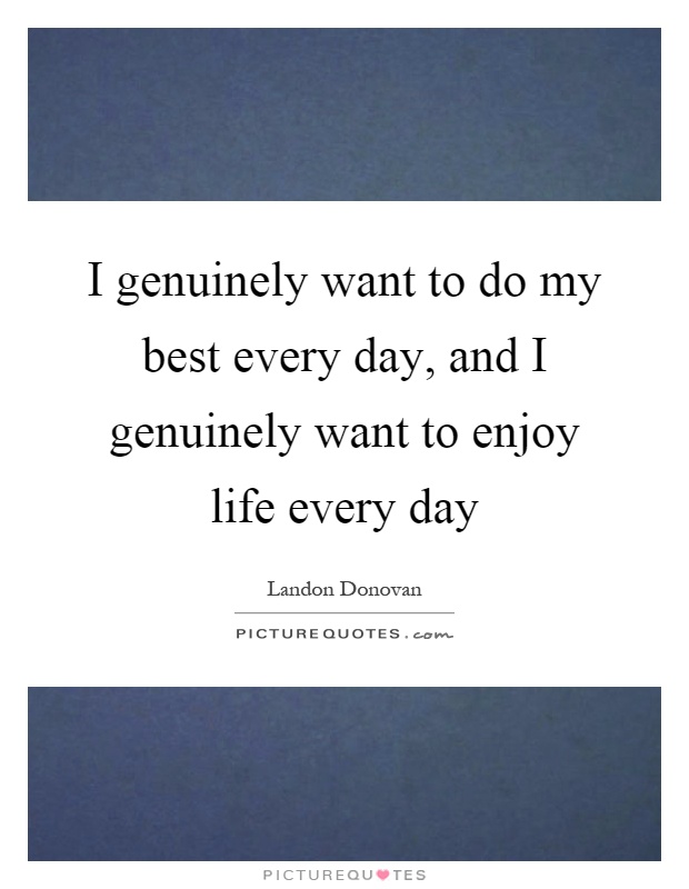 I genuinely want to do my best every day, and I genuinely want to enjoy life every day Picture Quote #1