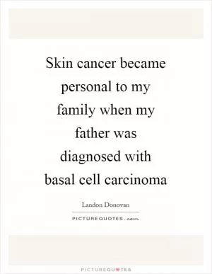 Skin cancer became personal to my family when my father was diagnosed with basal cell carcinoma Picture Quote #1