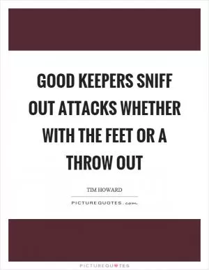 Good keepers sniff out attacks whether with the feet or a throw out Picture Quote #1