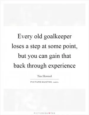 Every old goalkeeper loses a step at some point, but you can gain that back through experience Picture Quote #1