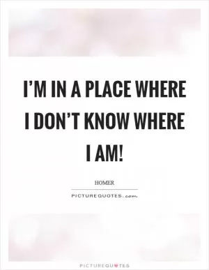 I’m in a place where I don’t know where I am! Picture Quote #1
