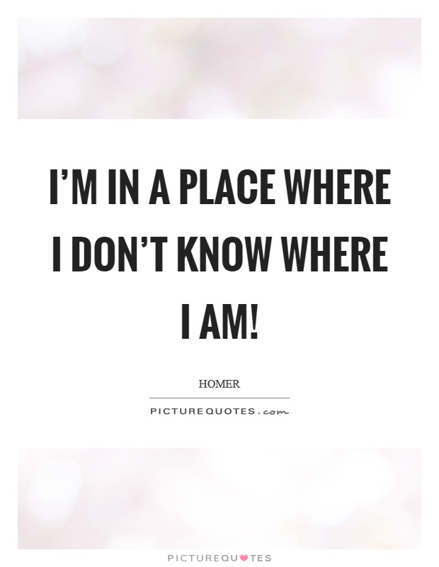I'm in a place where I don't know where I am! Picture Quote #1