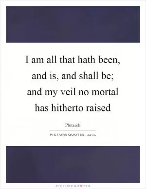 I am all that hath been, and is, and shall be; and my veil no mortal has hitherto raised Picture Quote #1