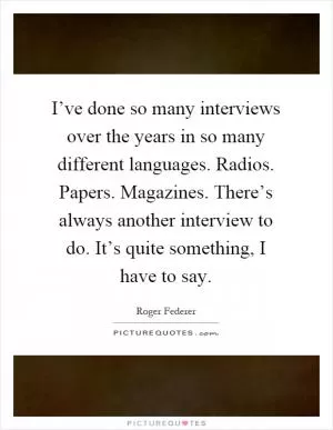 I’ve done so many interviews over the years in so many different languages. Radios. Papers. Magazines. There’s always another interview to do. It’s quite something, I have to say Picture Quote #1
