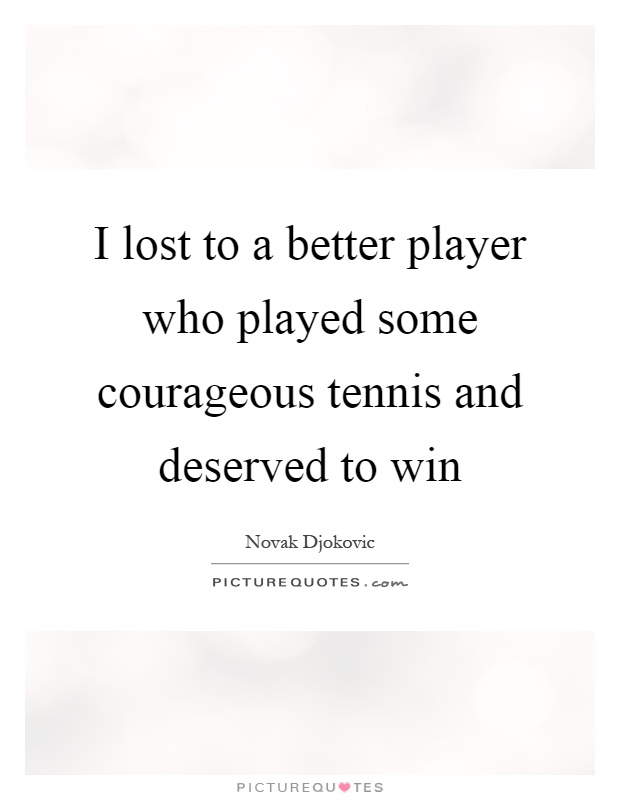 I lost to a better player who played some courageous tennis and deserved to win Picture Quote #1