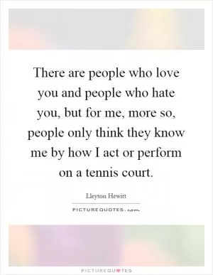 There are people who love you and people who hate you, but for me, more so, people only think they know me by how I act or perform on a tennis court Picture Quote #1