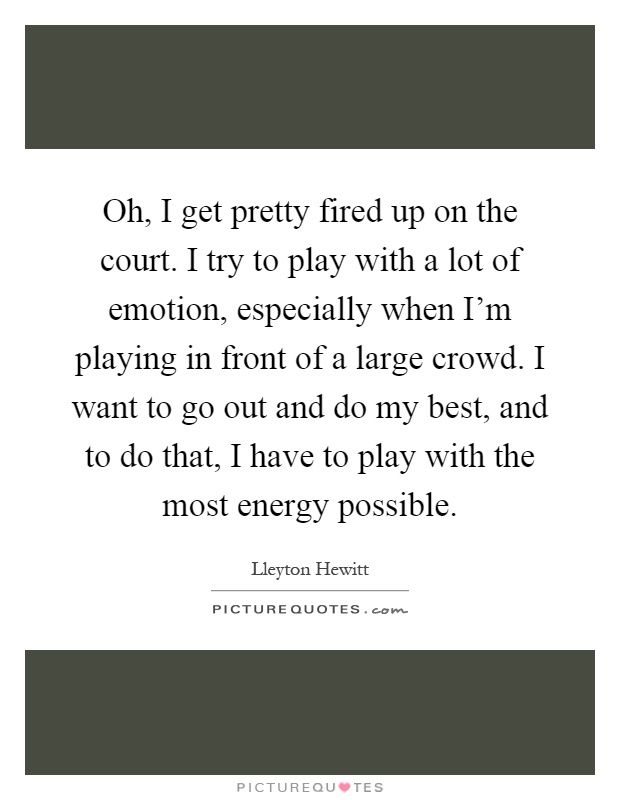 Oh, I get pretty fired up on the court. I try to play with a lot of emotion, especially when I'm playing in front of a large crowd. I want to go out and do my best, and to do that, I have to play with the most energy possible Picture Quote #1