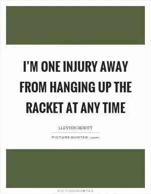 I’m one injury away from hanging up the racket at any time Picture Quote #1
