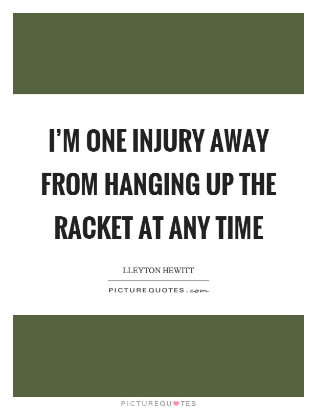 I'm one injury away from hanging up the racket at any time Picture Quote #1