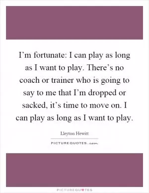 I’m fortunate: I can play as long as I want to play. There’s no coach or trainer who is going to say to me that I’m dropped or sacked, it’s time to move on. I can play as long as I want to play Picture Quote #1
