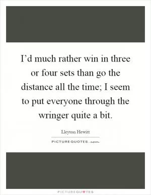 I’d much rather win in three or four sets than go the distance all the time; I seem to put everyone through the wringer quite a bit Picture Quote #1