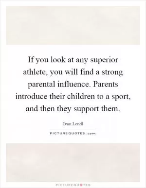 If you look at any superior athlete, you will find a strong parental influence. Parents introduce their children to a sport, and then they support them Picture Quote #1
