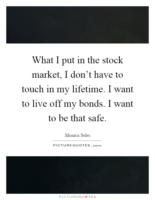 What I put in the stock market, I don't have to touch in my lifetime. I want to live off my bonds. I want to be that safe Picture Quote #1