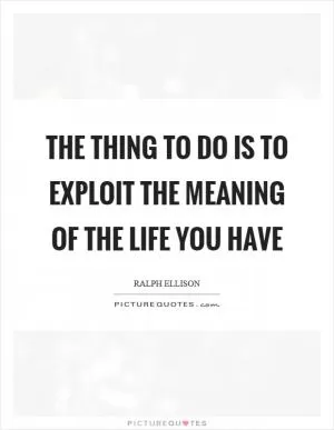 The thing to do is to exploit the meaning of the life you have Picture Quote #1
