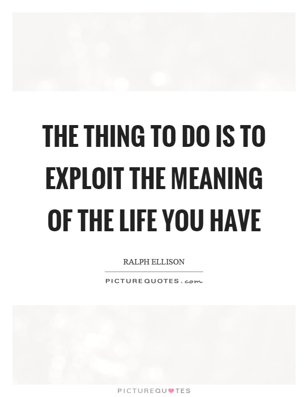 The thing to do is to exploit the meaning of the life you have Picture Quote #1