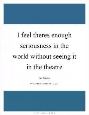 I feel theres enough seriousness in the world without seeing it in the theatre Picture Quote #1