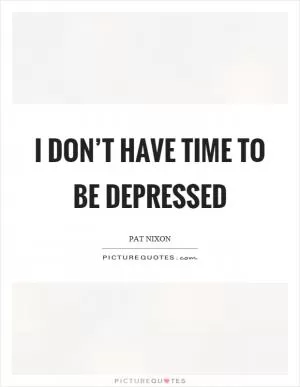 I don’t have time to be depressed Picture Quote #1