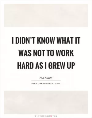 I didn’t know what it was not to work hard as I grew up Picture Quote #1
