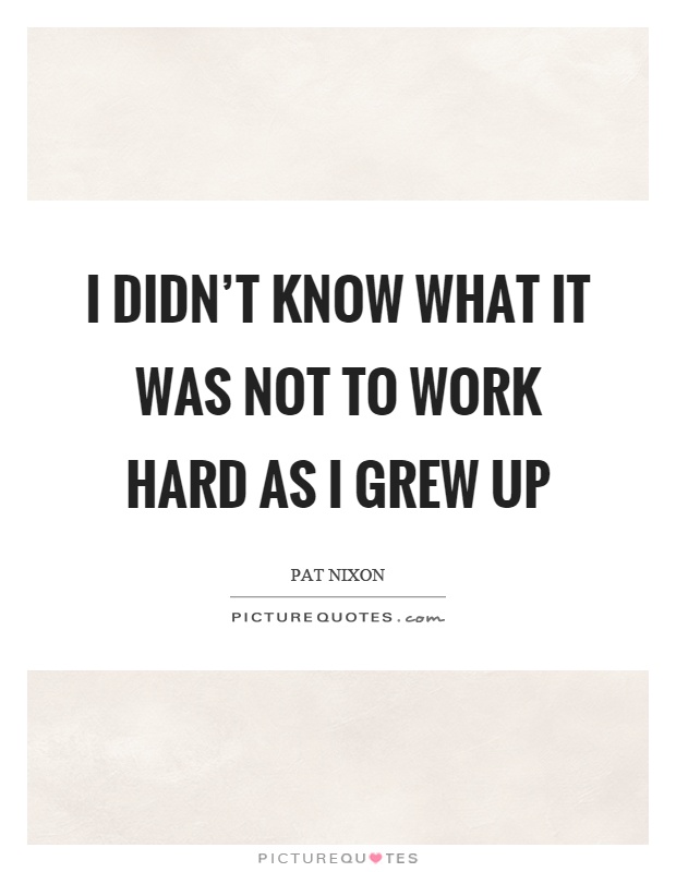 I didn't know what it was not to work hard as I grew up Picture Quote #1