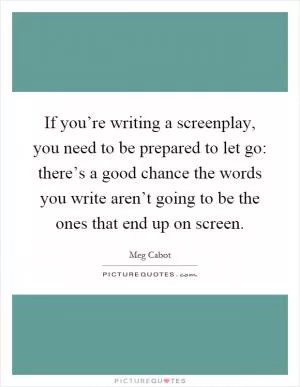 If you’re writing a screenplay, you need to be prepared to let go: there’s a good chance the words you write aren’t going to be the ones that end up on screen Picture Quote #1