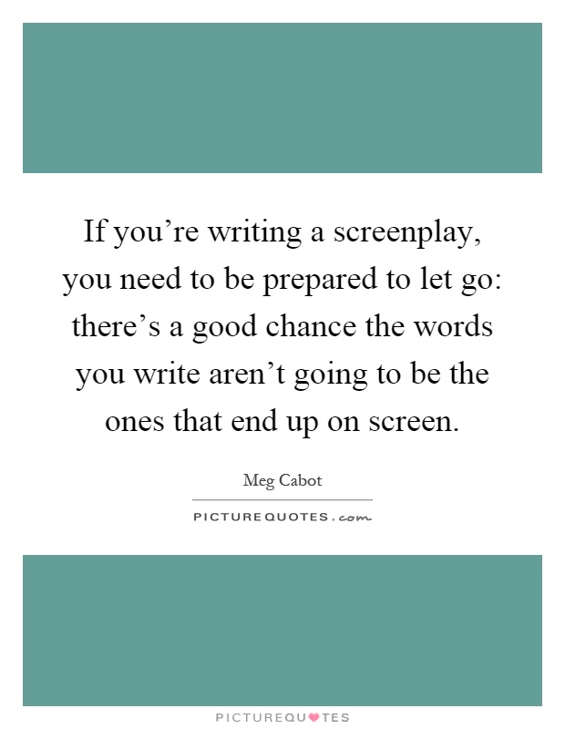 If you're writing a screenplay, you need to be prepared to let go: there's a good chance the words you write aren't going to be the ones that end up on screen Picture Quote #1