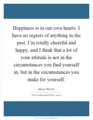 Happiness is in our own hearts. I have no regrets of anything in the past. I’m totally cheerful and happy, and I think that a lot of your attitude is not in the circumstances you find yourself in, but in the circumstances you make for yourself Picture Quote #1
