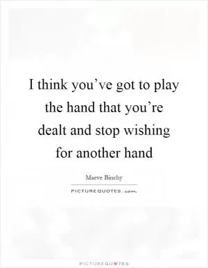 I think you’ve got to play the hand that you’re dealt and stop wishing for another hand Picture Quote #1