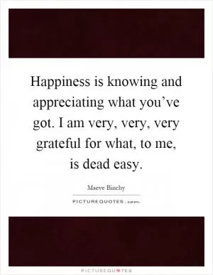 Happiness is knowing and appreciating what you’ve got. I am very, very, very grateful for what, to me, is dead easy Picture Quote #1
