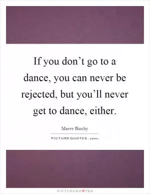 If you don’t go to a dance, you can never be rejected, but you’ll never get to dance, either Picture Quote #1