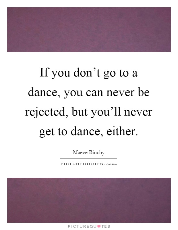 If you don't go to a dance, you can never be rejected, but you'll never get to dance, either Picture Quote #1