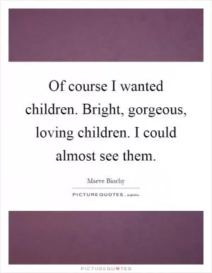 Of course I wanted children. Bright, gorgeous, loving children. I could almost see them Picture Quote #1