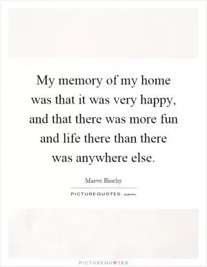 My memory of my home was that it was very happy, and that there was more fun and life there than there was anywhere else Picture Quote #1