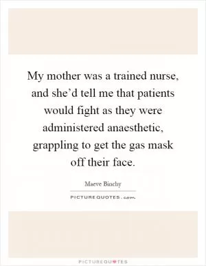 My mother was a trained nurse, and she’d tell me that patients would fight as they were administered anaesthetic, grappling to get the gas mask off their face Picture Quote #1