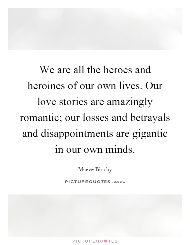 We are all the heroes and heroines of our own lives. Our love stories are amazingly romantic; our losses and betrayals and disappointments are gigantic in our own minds Picture Quote #1