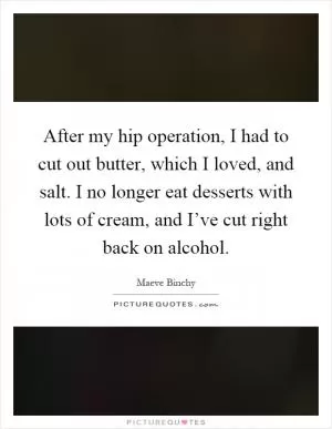 After my hip operation, I had to cut out butter, which I loved, and salt. I no longer eat desserts with lots of cream, and I’ve cut right back on alcohol Picture Quote #1