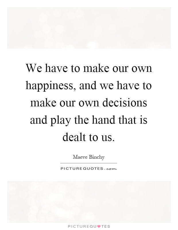We have to make our own happiness, and we have to make our own decisions and play the hand that is dealt to us Picture Quote #1