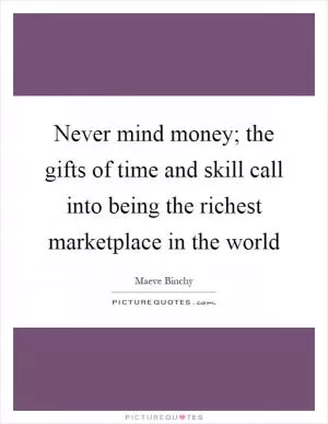 Never mind money; the gifts of time and skill call into being the richest marketplace in the world Picture Quote #1